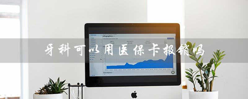 牙科可以用医保卡报销吗（医保卡能报销补牙吗）