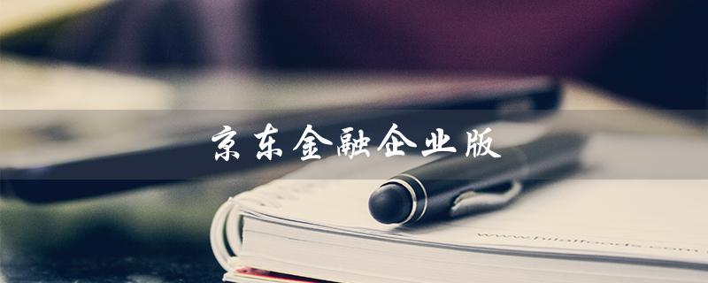 京东金融企业版（京东金融企业版如何登录）