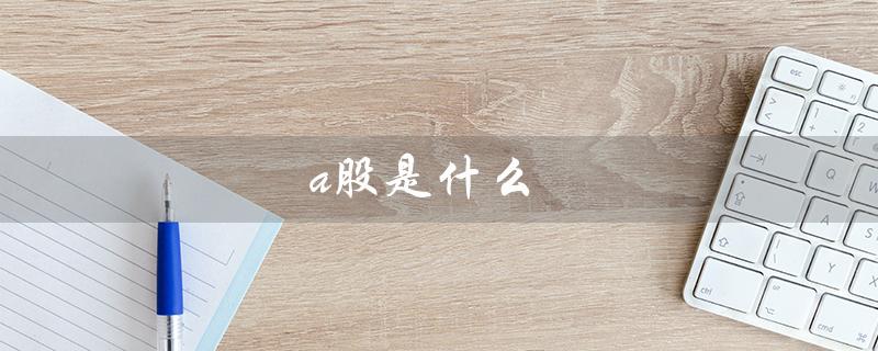 a股是什么（什么是A股）