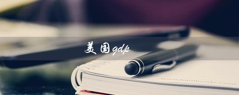 美国gdp（美国GDP增长率数据是什么）