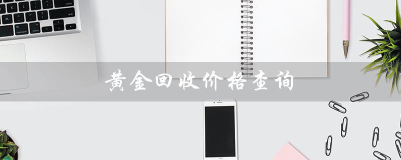 黄金回收价格查询（黄金回收价今日多少）