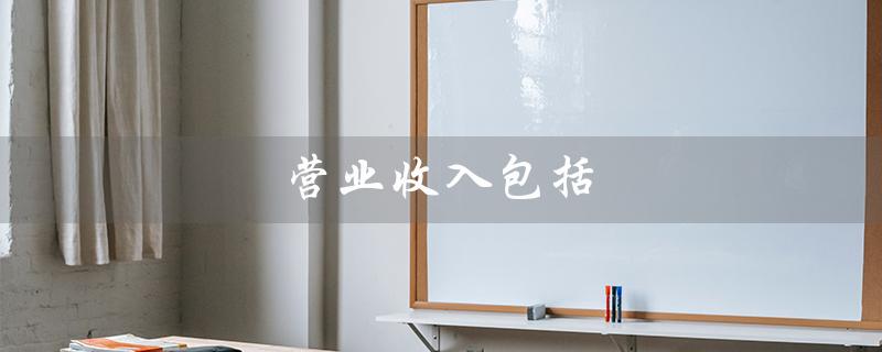 营业收入包括（营业收入包括什么）