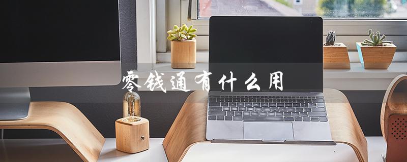 零钱通有什么用（微信零钱通有何用）