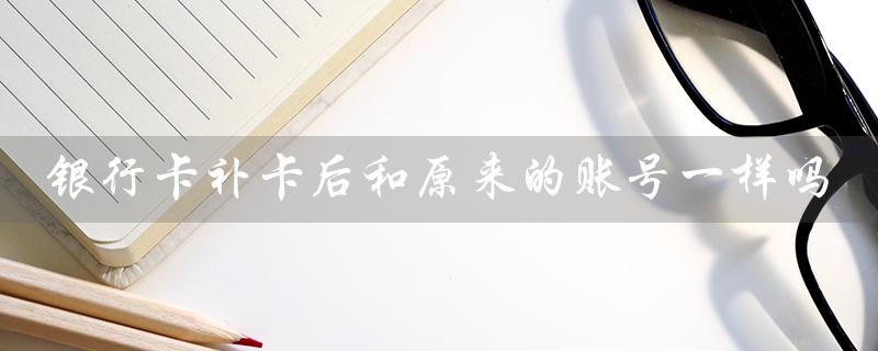 银行卡补卡后和原来的账号一样吗（建行补卡后账号是否保持不变）