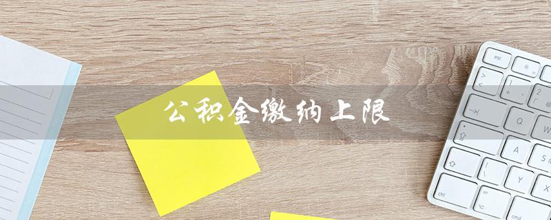 公积金缴纳上限（2022公积金缴纳上限是多少）