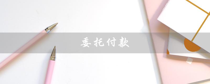 委托付款（委托付款书是什么）