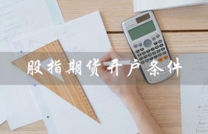 股指期货开户条件（股指期货开户条件和流程是什么）