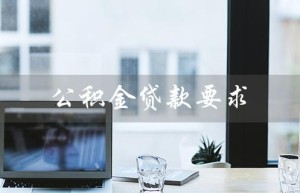 公积金贷款要求（公积金贷款余额要求）