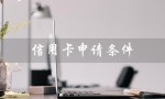 信用卡申请条件（信用卡申请条件是什么）