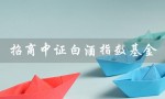 招商中证白酒指数基金（招商中证白酒指数基金c是什么）