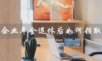 企业年金退休后如何领取（企业年金退休后少交税）