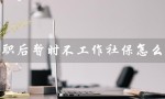 辞职后暂时不工作社保怎么办（辞职后暂停工作医保怎么办）