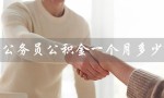 公务员公积金一个月多少（国家公务员公积金多少）