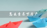 怎么查名下房产（如何查询名下房产证）