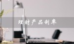 理财产品利率（2023年理财利率最新是多少）