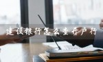 建设银行怎么查开户行（建行开户行信息查询方法）