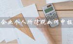 企业个人所得税如何申报（企业个税怎么申报）