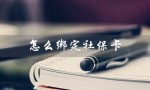 怎么绑定社保卡（如何绑定社保卡账户）