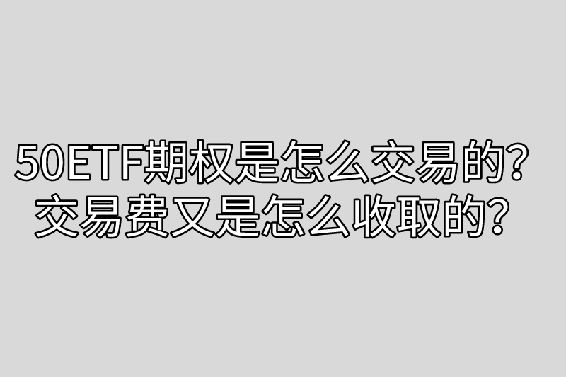 50ETF期权是怎么交易的？交易费又是怎么收取的？